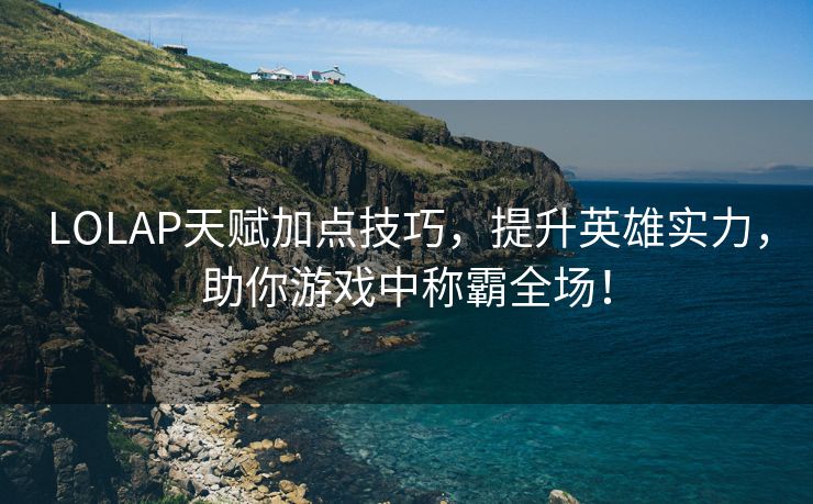 LOLAP天赋加点技巧，提升英雄实力，助你游戏中称霸全场！