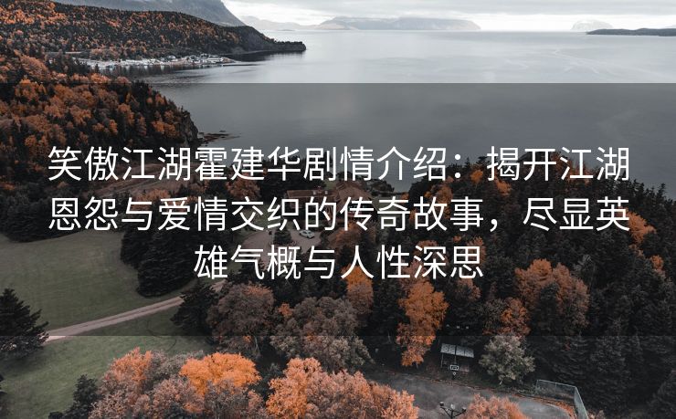 笑傲江湖霍建华剧情介绍：揭开江湖恩怨与爱情交织的传奇故事，尽显英雄气概与人性深思