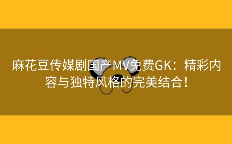 麻花豆传媒剧国产MV免费GK：精彩内容与独特风格的完美结合！