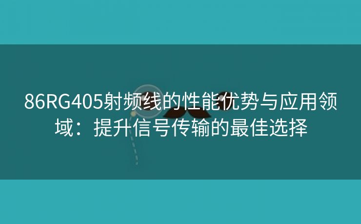 86RG405射频线的性能优势与应用领域：提升信号传输的最佳选择