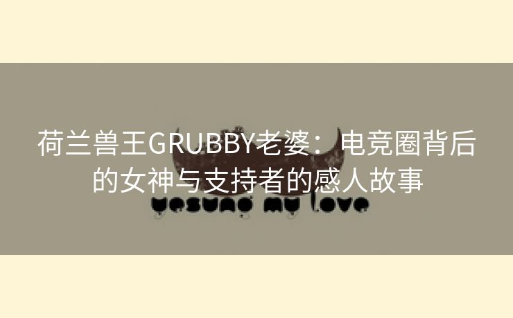 荷兰兽王GRUBBY老婆：电竞圈背后的女神与支持者的感人故事