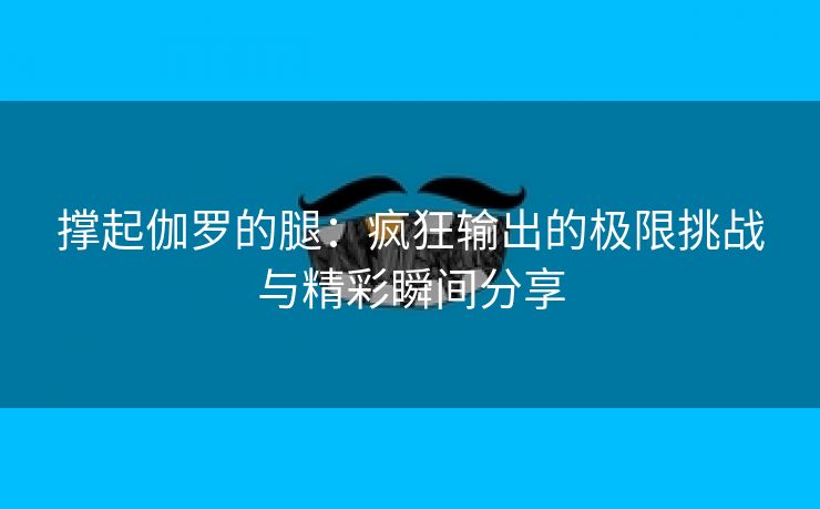 撑起伽罗的腿：疯狂输出的极限挑战与精彩瞬间分享