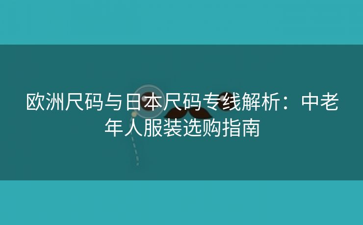 欧洲尺码与日本尺码专线解析：中老年人服装选购指南