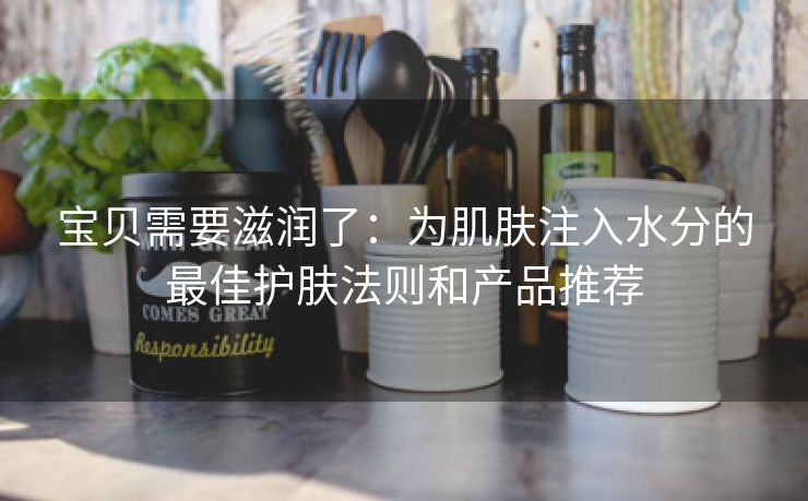 宝贝需要滋润了：为肌肤注入水分的最佳护肤法则和产品推荐