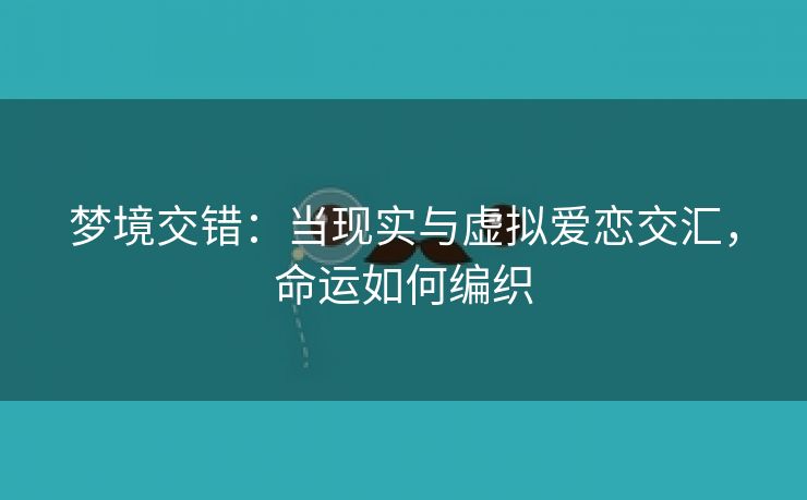 梦境交错：当现实与虚拟爱恋交汇，命运如何编织