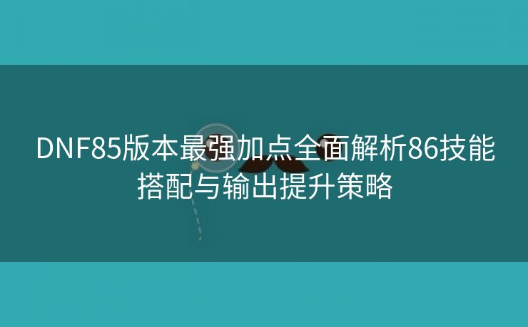 DNF85版本最强加点全面解析86技能搭配与输出提升策略