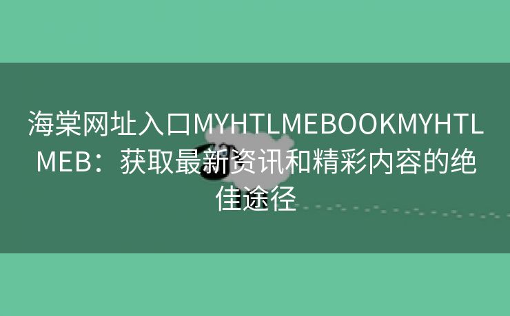 海棠网址入口MYHTLMEBOOKMYHTLMEB：获取最新资讯和精彩内容的绝佳途径