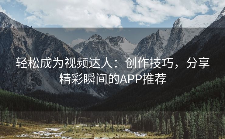 轻松成为视频达人：创作技巧，分享精彩瞬间的APP推荐