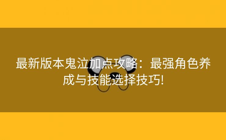 最新版本鬼泣加点攻略：最强角色养成与技能选择技巧!