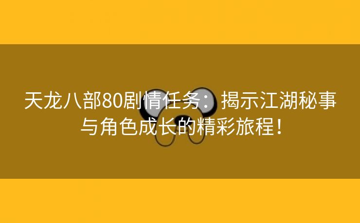 天龙八部80剧情任务：揭示江湖秘事与角色成长的精彩旅程！