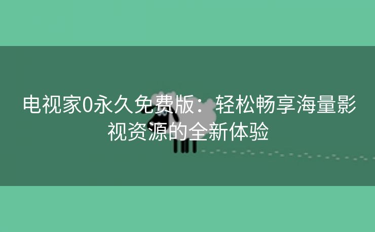 电视家0永久免费版：轻松畅享海量影视资源的全新体验