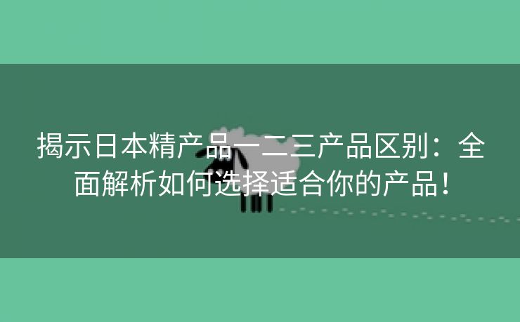 揭示日本精产品一二三产品区别：全面解析如何选择适合你的产品！