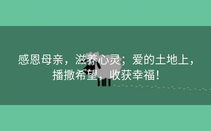 感恩母亲，滋养心灵；爱的土地上，播撒希望，收获幸福！