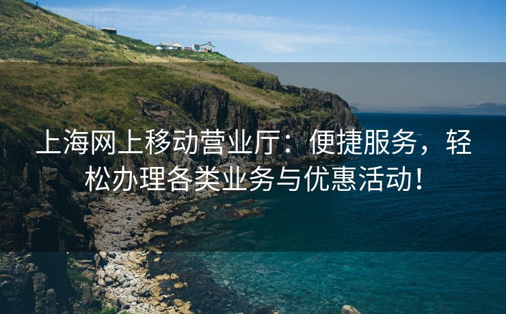 上海网上移动营业厅：便捷服务，轻松办理各类业务与优惠活动！