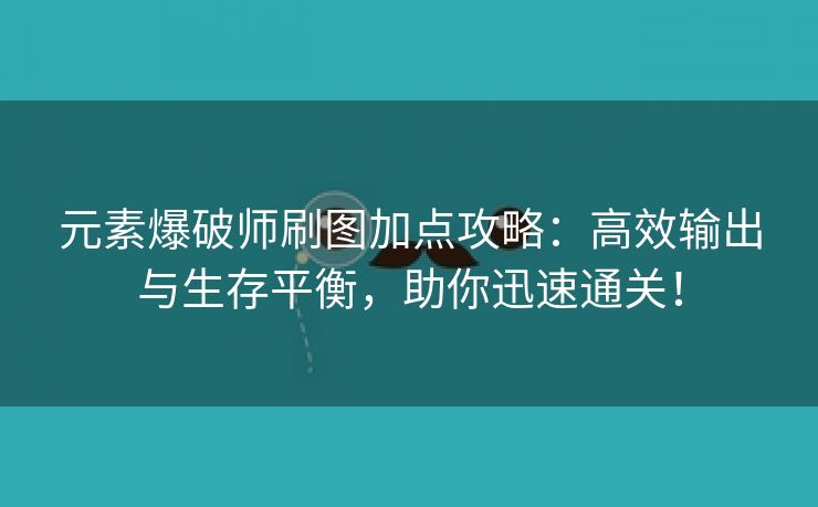 元素爆破师刷图加点攻略：高效输出与生存平衡，助你迅速通关！