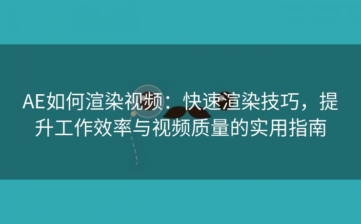 AE如何渲染视频：快速渲染技巧，提升工作效率与视频质量的实用指南