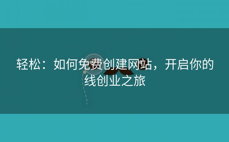 轻松：如何免费创建网站，开启你的线创业之旅