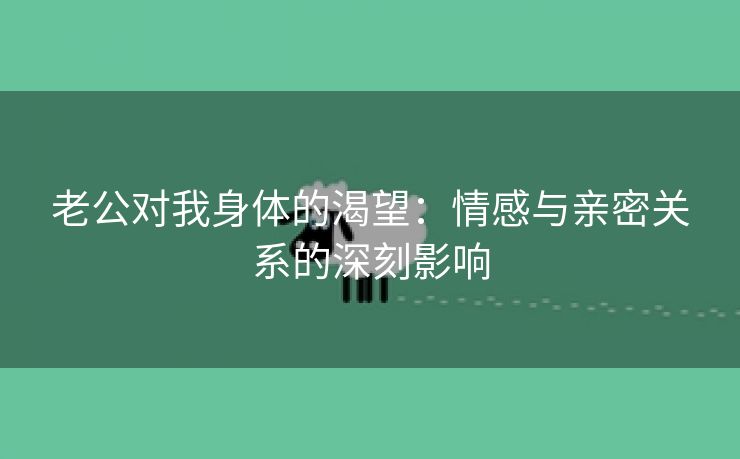 老公对我身体的渴望：情感与亲密关系的深刻影响