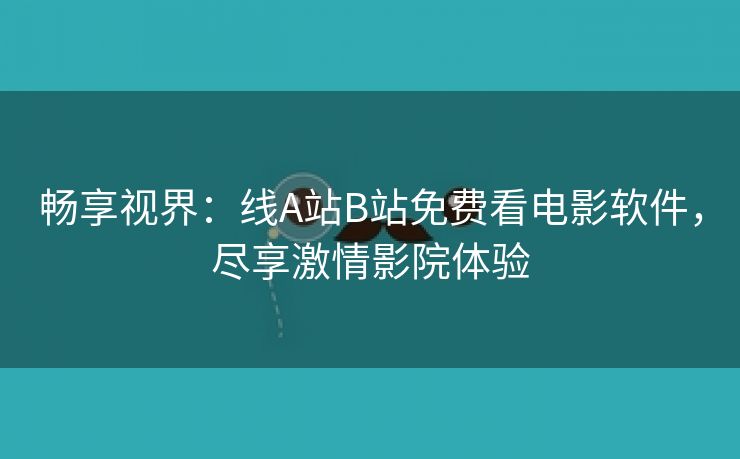 畅享视界：线A站B站免费看电影软件，尽享激情影院体验