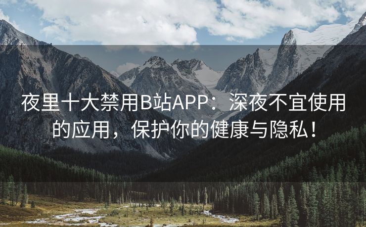 夜里十大禁用B站APP：深夜不宜使用的应用，保护你的健康与隐私！