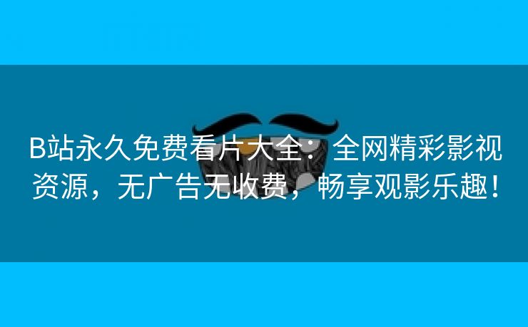 B站永久免费看片大全：全网精彩影视资源，无广告无收费，畅享观影乐趣！