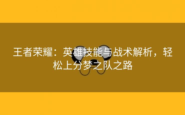 王者荣耀：英雄技能与战术解析，轻松上分梦之队之路