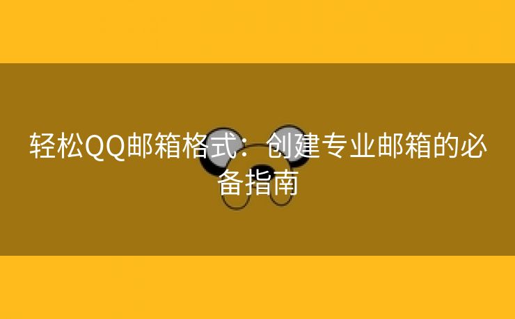 轻松QQ邮箱格式：创建专业邮箱的必备指南