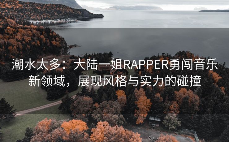 潮水太多：大陆一姐RAPPER勇闯音乐新领域，展现风格与实力的碰撞