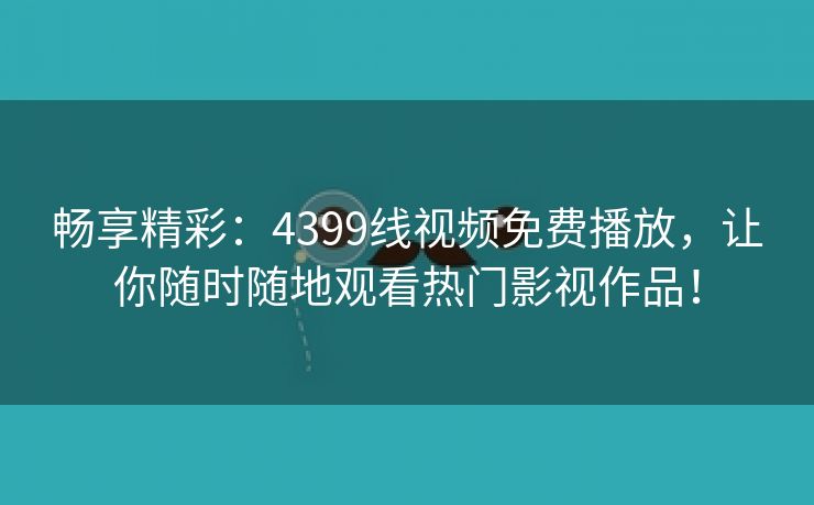 畅享精彩：4399线视频免费播放，让你随时随地观看热门影视作品！