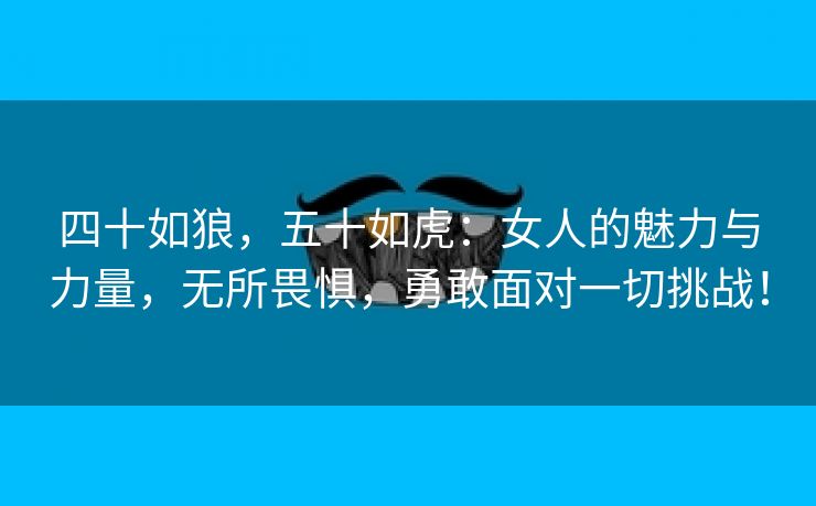 四十如狼，五十如虎：女人的魅力与力量，无所畏惧，勇敢面对一切挑战！