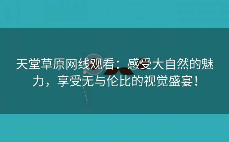 天堂草原网线观看：感受大自然的魅力，享受无与伦比的视觉盛宴！