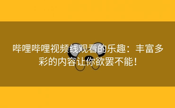 哔哩哔哩视频线观看的乐趣：丰富多彩的内容让你欲罢不能！