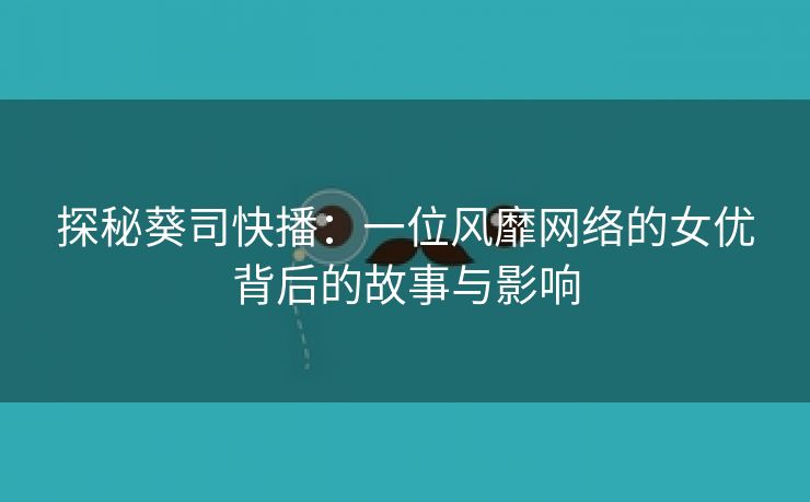 探秘葵司快播：一位风靡网络的女优背后的故事与影响