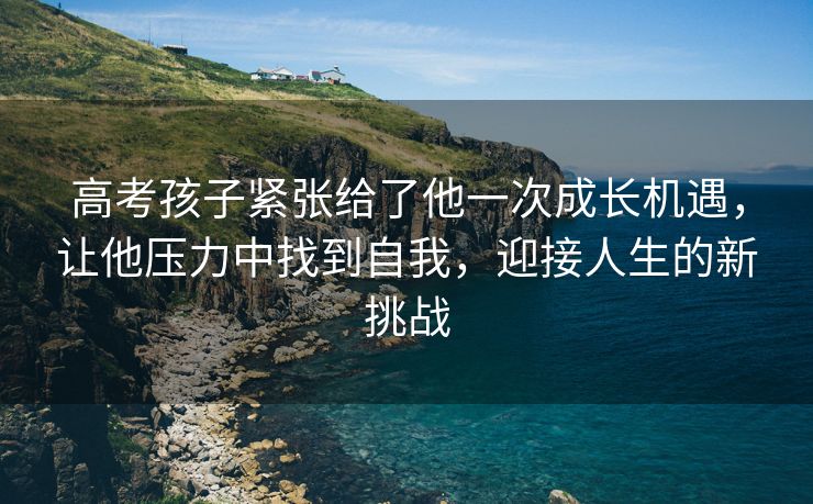 高考孩子紧张给了他一次成长机遇，让他压力中找到自我，迎接人生的新挑战