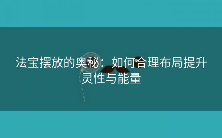 法宝摆放的奥秘：如何合理布局提升灵性与能量