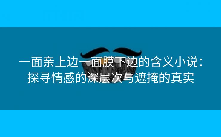 一面亲上边一面膜下边的含义小说：探寻情感的深层次与遮掩的真实