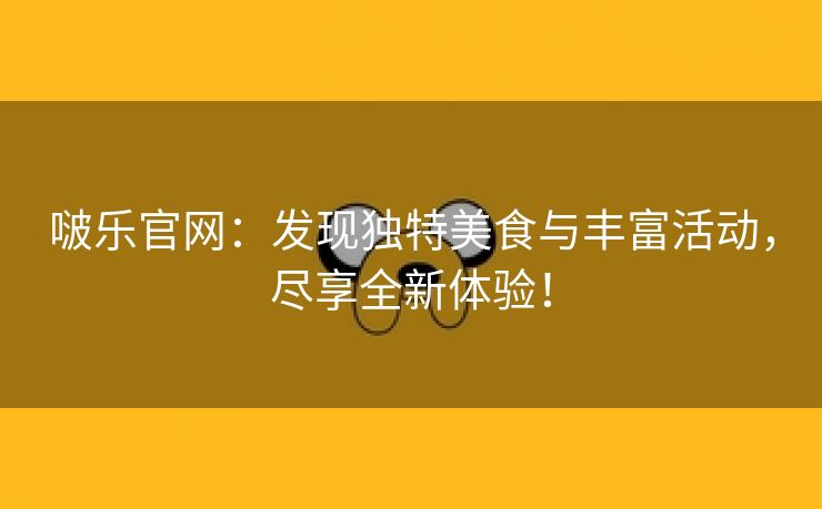 啵乐官网：发现独特美食与丰富活动，尽享全新体验！