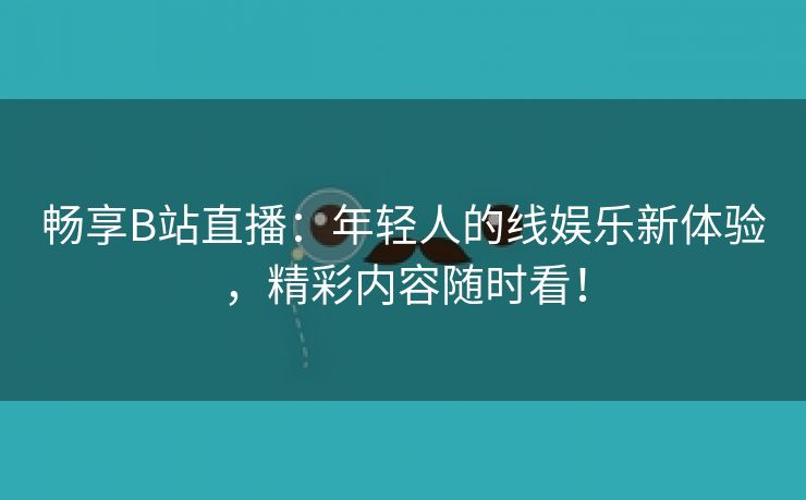 畅享B站直播：年轻人的线娱乐新体验，精彩内容随时看！