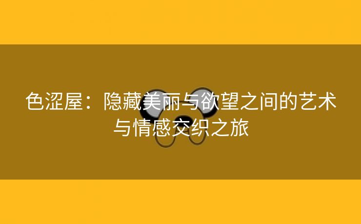 色涩屋：隐藏美丽与欲望之间的艺术与情感交织之旅