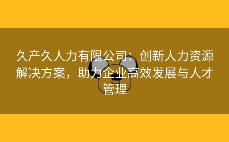 久产久人力有限公司：创新人力资源解决方案，助力企业高效发展与人才管理