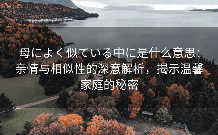 母によく似ている中に是什么意思：亲情与相似性的深意解析，揭示温馨家庭的秘密