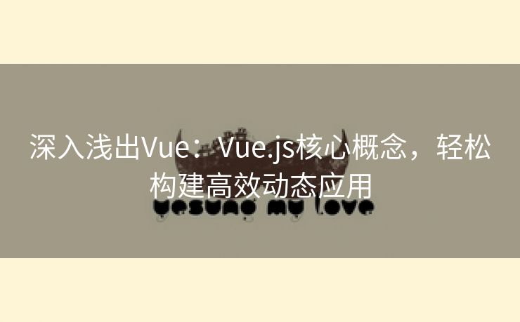 深入浅出Vue：Vue.js核心概念，轻松构建高效动态应用