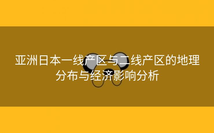 亚洲日本一线产区与二线产区的地理分布与经济影响分析