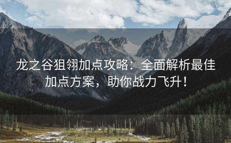 龙之谷狙翎加点攻略：全面解析最佳加点方案，助你战力飞升！