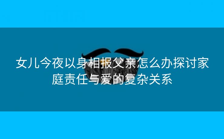 女儿今夜以身相报父亲怎么办探讨家庭责任与爱的复杂关系