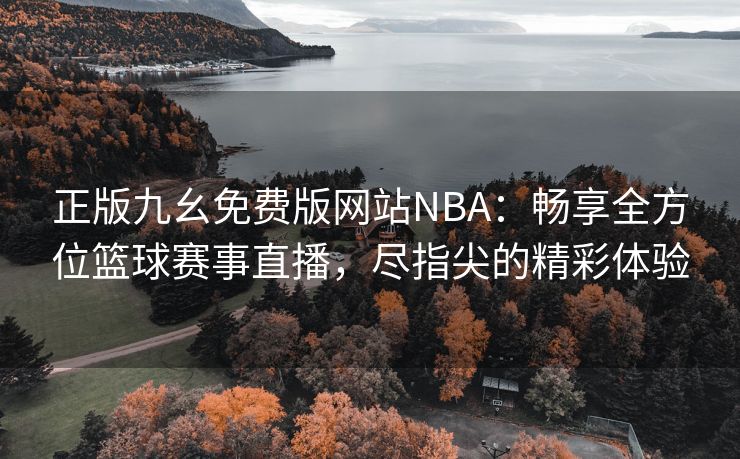 正版九幺免费版网站NBA：畅享全方位篮球赛事直播，尽指尖的精彩体验