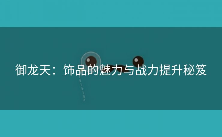 御龙天：饰品的魅力与战力提升秘笈