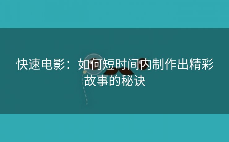 快速电影：如何短时间内制作出精彩故事的秘诀