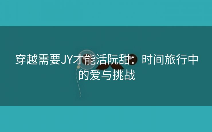 穿越需要JY才能活阮甜：时间旅行中的爱与挑战