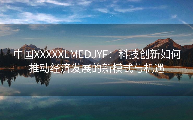 中国XXXXXLMEDJYF：科技创新如何推动经济发展的新模式与机遇